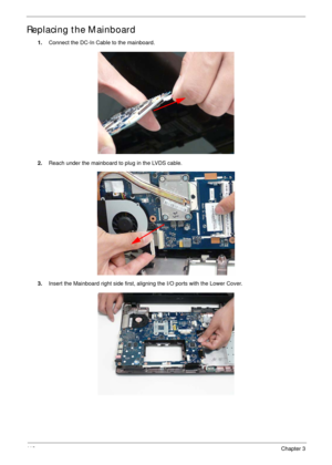 Page 12911 9Chapter 3
Replacing the Mainboard
1.Connect the DC-In Cable to the mainboard.
2.Reach under the mainboard to plug in the LVDS cable.
3.Insert the Mainboard right side first, aligning the I/O ports with the Lower Cover.  