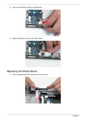 Page 135125Chapter 3
3.Connect the Bluetooth cable to the Mainboard.
4.Apply the adhesive to secure the cable in place.
Replacing the Media Board
1.Insert the Media Board FFC through the cover as shown. 