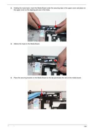 Page 136Chapter 3126
2.Holding the mylar back, insert the Media Board under the securing clips in the upper cover and place on 
the upper cover so the aligning pins are in the holes.
3.Adhere the mylar to the Media Board.
4.Place the securing bracket on the Media Board so the tab penetrates the slot on the media board. 