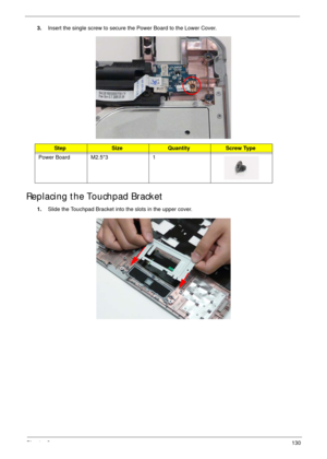 Page 140Chapter 3130
3.Insert the single screw to secure the Power Board to the Lower Cover.
Replacing the Touchpad Bracket
1.Slide the Touchpad Bracket into the slots in the upper cover.
StepSizeQuantityScrew Type
Power Board M2.5*3 1 