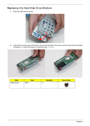 Page 153143Chapter 3
Replacing the Hard Disk Drive Module
1.Place the HDD into the carrier.
2.Insert the four screws (two each side) to secure the hard disk to the carrier. Carrier screw holes have been 
numbered 1-4. Insert the screws in numerical order: 1, 2, 3, 4.
StepSizeQuantityScrew Type
HDD Carrier M3*3 4 