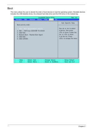 Page 4232Chapter 2
Boot
This menu allows the user to decide the order of boot devices to load the operating system. Bootable devices 
includes the USB diskette drives, the onboard hard disk drive and the DVD drive in the module bay.
Item Specific Help
Use < > or < > to select
a device, then press
 to move it down the
list, or  to move
it up the list. Press
 to escape the menu
F1
ESCHelp
ExitSelect Item
Select Menu
Change Values
Select SubMenu
EnterF9
F10Setup Default
Save and Exit
Boot priority order:
1. IDE0 :...