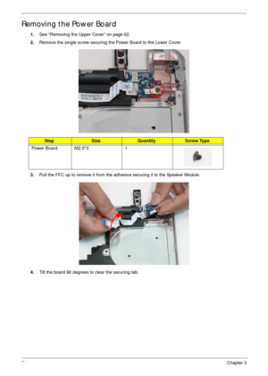 Page 8171Chapter 3
Removing the Power Board
1.See “Removing the Upper Cover” on page 62.
2.Remove the single screw securing the Power Board to the Lower Cover.
3.Pull the FFC up to remove it from the adhesive securing it to the Speaker Module.
4.Tilt the board 90 degrees to clear the securing tab. 
StepSizeQuantityScrew Type
Power Board M2.5*3 1 