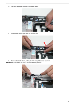 Page 86Chapter 376
4.Peel back any mylar adhered to the Media Board.
5.Tilt the Media Board up to clear the securing pins.
6.Remove the Media Board, pulling the FFC through the cover as shown.
IMPORTANT: Ensure that the FFC is not torn off during removal. 