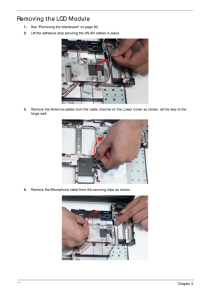 Page 9585Chapter 3
Removing the LCD Module
1.See “Removing the Mainboard” on page 82.
2.Lift the adhesive strip securing the WLAN cables in place.
3.Remove the Antenna cables from the cable channel on the Lower Cover as shown, all the way to the 
hinge well.
4.Remove the Microphone cable from the securing clips as shown. 