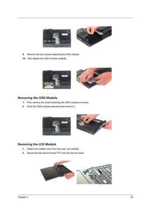 Page 61Chapter 355
9.Remove the four screws fastening the HDD module.
10.Then detach the HDD module carefully.
Removing the ODD Module
1.First, remove the screw fastening the ODD module as shown.
2.Push the ODD module outwards then remove it.
Removing the LCD Module
1.Detach the middle cover from the main uiit carefully.
2.Disconnect the launch board FFC from the launch board. 