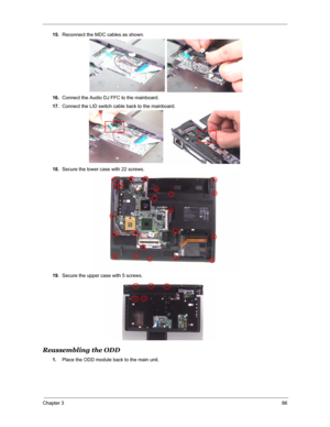 Page 93Chapter 386
15.Reconnect the MDC cables as shown.
16.Connect the Audio DJ FFC to the mainboard.
17.Connect the LID switch cable back to the mainboard.
18.Secure the lower case with 22 screws.
19.Secure the upper case with 5 screws.
Reassembling the ODD
1.Place the ODD module back to the main unit. 