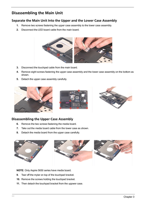 Page 7466Chapter 3
Disassembling the Main Unit
Separate the Main Unit Into the Upper and the Lower Case Assembly
1.Remove two screws fastening the upper case assembly to the lower case assembly.
2.Disconnect the LED board cable from the main board.
3.Disconnect the touchpad cable from the main board.
4.Remove eight screws fastening the upper case assembly and the lower case assembly on the bottom as 
shown.
5.Detach the upper case assembly carefully.
Disassembling the Upper Case Assembly
6.Remove the two screws...