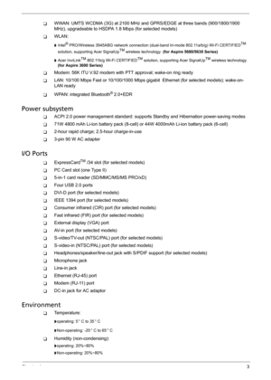 Page 9Chapter 13
TWWAN: UMTS WCDMA (3G) at 2100 MHz and GPRS/EDGE at three bands (900/1800/1900 
MHz), upgradeable to HSDPA 1.8 Mbps (for selected models)
TWLAN:
t Intel® PRO/Wireless 3945ABG network connection (dual-band tri-mode 802.11a/b/g) Wi-Fi CERTIFIEDTM 
solution, supporting Acer SignalUpTM wireless technology  (for Aspire 5680/5630 Series) 
t Acer InviLinkTM 802.11b/g Wi-Fi CERTIFIEDTM solution, supporting Acer SignalUpTM wireless technology 
(for Aspire 3690 Series) 
TModem: 56K ITU V.92 modem with...