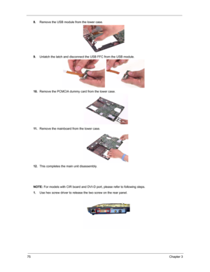 Page 8275Chapter 3
8.Remove the USB module from the lower case.
9.Unlatch the latch and disconnect the USB FFC from the USB module.
10.Remove the PCMCIA dummy card from the lower case.
11 .Remove the mainboard from the lower case.
12.This completes the main unit disassembly.
NOTE: For models with CIR board and DVI-D port, please refer to following steps.
1.Use hex screw driver to release the two screw on the rear panel. 