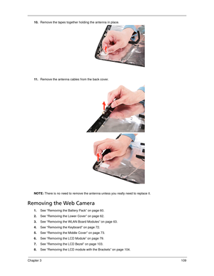 Page 119Chapter 3109
10.Remove the tapes together holding the antenna in place.   
11 .Remove the antenna cables from the back cover. 
NOTE: There is no need to remove the antenna unless you really need to replace it.
Removing the Web Camera
1.See “Removing the Battery Pack” on page 60.
2.See “Removing the Lower Cover” on page 62.
3.See “Removing the WLAN Board Modules” on page 63.
4.See “Removing the Keyboard” on page 72.
5.See “Removing the Middle Cover” on page 73.
6.See “Removing the LCD Module” on page 79....