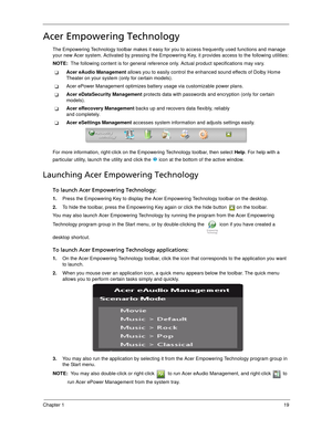 Page 29Chapter 119
Acer Empowering Technology
The Empowering Technology toolbar makes it easy for you to access frequently used functions and manage 
your new Acer system. Activated by pressing the Empowering Key, it provides access to the following utilities:
NOTE:  The following content is for general reference only. Actual product specifications may vary.
Acer eAudio Management allows you to easily control the enhanced sound effects of Dolby Home 
Theater on your system (only for certain models).
Acer...