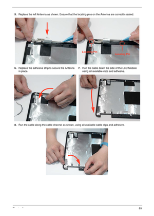 Page 105Chapter 395
5.Replace the left Antenna as shown. Ensure that the locating pins on the Antenna are correctly seated. 
6.Replace the adhesive strip to secure the Antenna 
in place.7.Run the cable down the side of the LCD Module 
using all available clips and adhesive.
8.Run the cable along the cable channel as shown, using all available cable clips and adhesive.
Locating PinLocating Pin 