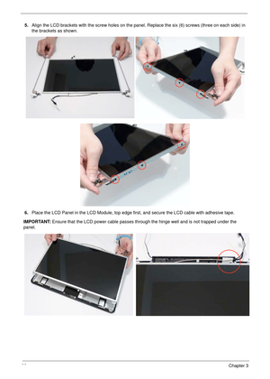 Page 10898Chapter 3
5.Align the LCD brackets with the screw holes on the panel. Replace the six (6) screws (three on each side) in 
the brackets as shown.
6.Place the LCD Panel in the LCD Module, top edge first, and secure the LCD cable with adhesive tape.
IMPORTANT: Ensure that the LCD power cable passes through the hinge well and is not trapped under the 
panel. 