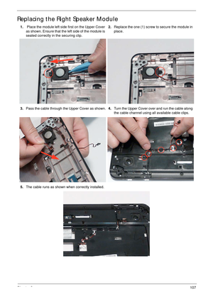 Page 117Chapter 3107
Replacing the Right Speaker Module
1. Place the module left side first on the Upper Cover 
as shown. Ensure that the left side of the module is 
seated correctly in the securing clip.2.Replace the one (1) screw to secure the module in 
place.
3.Pass the cable through the Upper Cover as shown.4.Turn the Upper Cover over and run the cable along 
the cable channel using all available cable clips.
5.The cable runs as shown when correctly installed. 