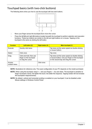 Page 2010Chapter 1
Touchpad basics (with two-click buttons)
The following items show you how to use the touchpad with two-click buttons.
•Move your finger across the touchpad (1) to move the cursor.
•Press the left (2) and right (3) buttons located beneath the touchpad to perform selection and execution 
functions. These two buttons are similar to the left and right buttons on a mouse. Tapping on the 
touchpad is the same as clicking the left button.
NOTE: Illustrations for reference only. The exact...