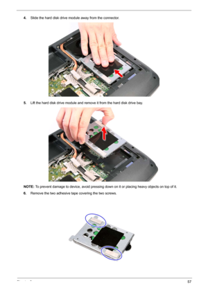 Page 67Chapter 357
4.Slide the hard disk drive module away from the connector. 
5.Lift the hard disk drive module and remove it from the hard disk drive bay.
NOTE: To prevent damage to device, avoid pressing down on it or placing heavy objects on top of it. 
6.Remove the two adhesive tape covering the two screws. 