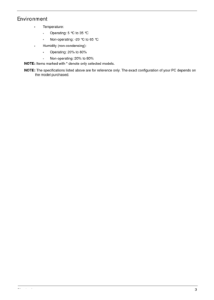 Page 13Chapter 13
Environment
•Temperature:
•Operating: 5 °C to 35 °C
•Non-operating: -20 °C to 65 °C
•Humidity (non-condensing):
•Operating: 20% to 80%
•Non-operating: 20% to 80%
NOTE: Items marked with * denote only selected models. 
NOTE: The specifications listed above are for reference only. The exact configuration of your PC depends on 
the model purchased. 