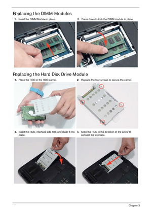 Page 12411 4Chapter 3
Replacing the DIMM Modules
Replacing the Hard Disk Drive Module
1.Insert the DIMM Module in place.2.Press down to lock the DIMM module in place.
1.Place the HDD in the HDD carrier.2.Replace the four screws to secure the carrier.
3.Insert the HDD, interface side first, and lower it into 
place.4.Slide the HDD in the direction of the arrow to 
connect the interface. 