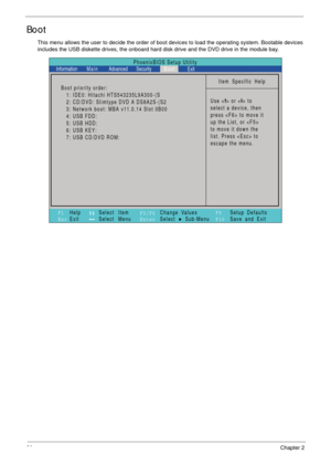 Page 4030Chapter 2
Boot
This menu allows the user to decide the order of boot devices to load the operating system. Bootable devices 
includes the USB diskette drives, the onboard hard disk drive and the DVD drive in the module bay.
PhoenixBIOS Setup Utility
Item Specific Help
Use < > or < > to
select a device, then
press  to move it
up the List, or 
to move it down the
list. Press  to
escape the menu.
F1
EscHelp
ExitSelect Item
Select Menu
Change Values
Select Sub-Menu
EnterF9
F10Setup Defaults
Save and Exit...