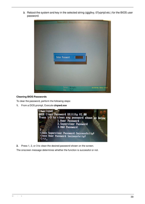 Page 49Chapter 239
3.Reboot the system and key in the selected string (qjjg9vy, 07yqmjd etc.) for the BIOS user 
password.
Cleaning BIOS Passwords
To clear the password, perform the following steps:
1.From a DOS prompt, Execute clnpwd.exe
2.Press 1, 2, or 3 to clean the desired password shown on the screen.
The onscreen message determines whether the function is successful or not. 