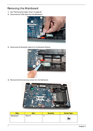 Page 8676Chapter 3
Removing the Mainboard
1.See “Removing the Upper Cover” on page 66.
2.Disconnect the USB cable from the Mainboard.
3.Disconnect the Bluetooth cable from the Bluetooth Module.
4.Remove the three securing screws from the Mainboard.
 
StepSizeQuantityScrew Type
Mainboard M2.5*5 3 