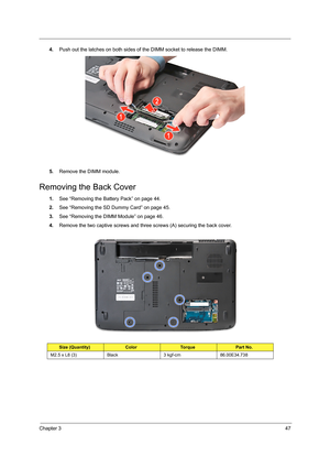 Page 55Chapter 347
4.Push out the latches on both sides of the DIMM socket to release the DIMM. 
5.Remove the DIMM module. 
Removing the Back Cover
1.See “Removing the Battery Pack” on page 44.
2.See “Removing the SD Dummy Card” on page 45.
3.See “Removing the DIMM Module” on page 46.
4.Remove the two captive screws and three screws (A) securing the back cover.   
Size (Quantity)ColorTo r q u ePart No.
M2.5 x L8 (3) Black 3 kgf-cm 86.00E34.738 