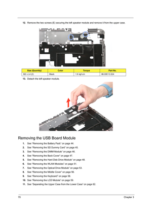 Page 7870Chapter 3
12.Remove the two screws (E) securing the left speaker module and remove it from the upper case. 
13.Detach the left speaker module.
Removing the USB Board Module
1.See “Removing the Battery Pack” on page 44.
2.See “Removing the SD Dummy Card” on page 45.
3.See “Removing the DIMM Module” on page 46.
4.See “Removing the Back Cover” on page 47.
5.See “Removing the Hard Disk Drive Module” on page 48.
6.See “Removing the WLAN Modules” on page 51.
7.See “Removing the Optical Drive Module” on page...