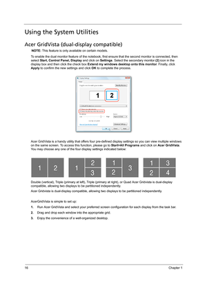 Page 2416Chapter 1
Using the System Utilities
Acer GridVista (dual-display compatible)
NOTE: This feature is only available on certain models.
To enable the dual monitor feature of the notebook, first ensure that the second monitor is connected, then 
select Start, Control Panel, Display and click on Settings. Select the secondary monitor (2) icon in the 
display box and then click the check box Extend my windows desktop onto this monitor. Finally, click 
Apply to confirm the new settings and click OK to...