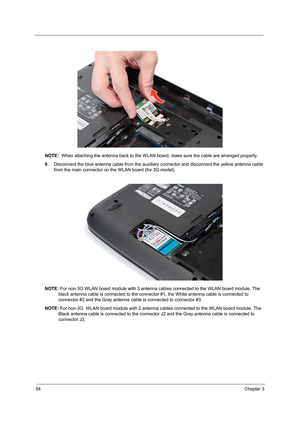 Page 6254Chapter 3
NOTE:  When attaching the antenna back to the WLAN board, make sure the cable are arranged properly. 
9.Disconnect the blue antenna cable from the auxiliary connector and disconnect the yellow antenna cable 
from the main connector on the WLAN board (for 3G model). 
 
NOTE: For non-3G WLAN board module with 3 antenna cables connected to the WLAN board module. The 
black antenna cable is connected to the connector #1, the White antenna cable is connected to 
connector #2 and the Gray antenna...