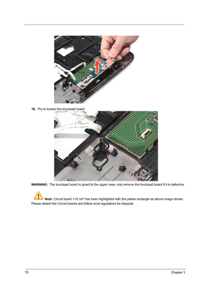 Page 7870Chapter 3
16.Pry to loosen the touchpad board.   
WARNING:  The touchpad board is glued to the upper case, only remove the touchpad board if it is defective.
Note: Circuit board >10 cm² has been highlighted with the yellow rectangle as above image shows. 
Please detach the Circuit boards and follow local regulations for disposal. 