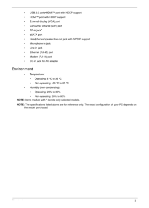 Page 13Chapter 13
• USB 2.0 ports•HDMI™ port with HDCP support
• HDMI™ port with HDCP support
• External display (VGA) port
• Consumer infrared (CIR) port
• RF-in jack*
• eSATA port
• Headphones/speaker/line-out jack with S/PDIF support
• Microphone-in jack
• Line-in jack
• Ethernet (RJ-45) port
• Modem (RJ-11) port
• DC-in jack for AC adapter
Environment
• Temperature:
• Operating: 5 °C to 35 °C
• Non-operating: -20 °C to 65 °C
• Humidity (non-condensing):
• Operating: 20% to 80%
• Non-operating: 20% to 80%...
