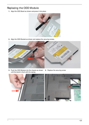 Page 135Chapter 3125
Replacing the ODD Module
1.Align the ODD Bezel as shown and press it into place.
2.Align the ODD Bracket as shown and replace the securing screws.
3.Push the ODD Module into the chassis as shown 
until the bezel is flush with the casing.4.Replace the securing screw. 