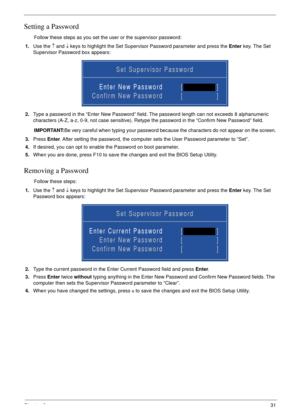 Page 41Chapter 331
Setting a Password
Follow these steps as you set the user or the supervisor password:
1.Use the ↑ and ↓ keys to highlight the Set Supervisor Password parameter and press the Enter key. The Set 
Supervisor Password box appears:
2.Type a password in the “Enter New Password” field. The password length can not exceeds 8 alphanumeric 
characters (A-Z, a-z, 0-9, not case sensitive). Retype the password in the “Confirm New Password” field.
IMPORTANT:Be very careful when typing your password because...