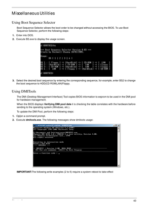 Page 53Chapter 343
Miscellaneous Utilities
Using Boot Sequence Selector
Boot Sequence Selector allows the boot order to be changed without accessing the BIOS. To use Boot 
Sequence Selector, perform the following steps:
1.Enter into DOS.
2.Execute BS.exe to display the usage screen.
3.Select the desired boot sequence by entering the corresponding sequence, for example, enter BS2 to change 
the boot sequence to HDD|CD ROM|LAN|Floppy.
Using DMITools
The DMI (Desktop Management Interface) Tool copies BIOS...