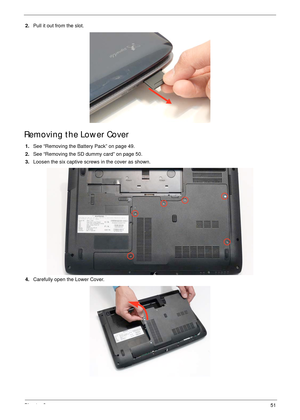 Page 61Chapter 351
2.Pull it out from the slot. 
Removing the Lower Cover
1.See “Removing the Battery Pack” on page 49.
2.See “Removing the SD dummy card” on page 50.
3.Loosen the six captive screws in the cover as shown.
   
4.Carefully open the Lower Cover.  