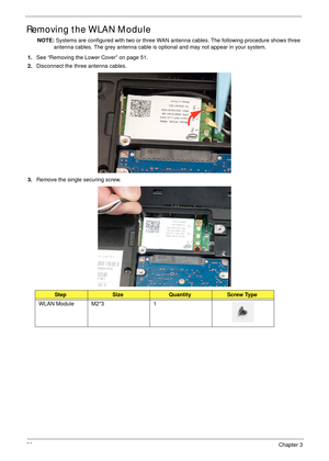 Page 6252Chapter 3
Removing the WLAN Module
NOTE: Systems are configured with two or three WAN antenna cables. The following procedure shows three 
antenna cables. The grey antenna cable is optional and may not appear in your system.
1.See “Removing the Lower Cover” on page 51.
2.Disconnect the three antenna cables.
3.Remove the single securing screw.
StepSizeQuantityScrew Type
WLAN Module M2*3 1 