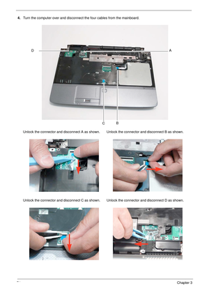 Page 8474Chapter 3
4.Turn the computer over and disconnect the four cables from the mainboard.
Unlock the connector and disconnect A as shown. Unlock the connector and disconnect B as shown.
Unlock the connector and disconnect C as shown.
 Unlock the connector and disconnect D as shown.
B
DA
C 