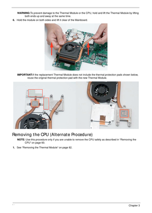 Page 9484Chapter 3
WARNING:To prevent damage to the Thermal Module or the CPU, hold and lift the Thermal Module by lifting 
both ends up and away at the same time.
6.Hold the module on both sides and lift it clear of the Mainboard. 
IMPORTANT:If the replacement Thermal Module does not include the thermal protection pads shown below, 
reuse the original thermal protection pad with the new Thermal Module.
Removing the CPU (Alternate Procedure)
NOTE: Use this procedure only if you are unable to remove the CPU...