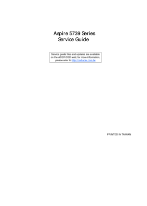 Page 1 Aspire 5739 Series
Service Guide
    
                                                                                                                                     PRINTED IN TAIWAN Service guide files and updates are available
on the ACER/CSD web; for more information, 
please refer to http://csd.acer.com.tw 