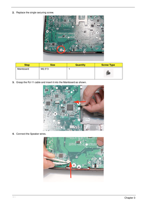 Page 114104Chapter 3
2.Replace the single securing screw.
3.Grasp the RJ-11 cable and insert it into the Mainboard as shown.
4.Connect the Speaker wires.
StepSizeQuantityScrew Type
Mainboard M2.5*3 1 