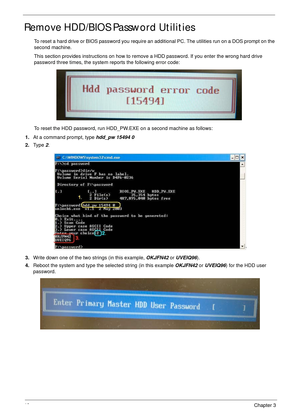 Page 5040Chapter 3
Remove HDD/BIOS Password Utilities
To reset a hard drive or BIOS password you require an additional PC. The utilities run on a DOS prompt on the 
second machine.
This section provides instructions on how to remove a HDD password. If you enter the wrong hard drive 
password three times, the system reports the following error code:
To reset the HDD password, run HDD_PW.EXE on a second machine as follows:
1.At a command prompt, type hdd_pw 15494 0
2.Ty p e  2.
3.Write down one of the two strings...