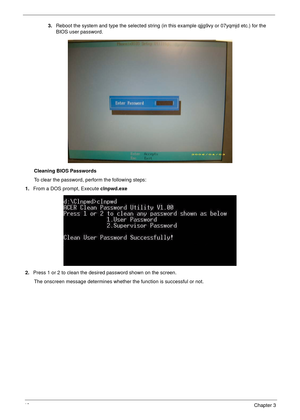 Page 5242Chapter 3
3.Reboot the system and type the selected string (in this example qjjg9vy or 07yqmjd etc.) for the 
BIOS user password.
Cleaning BIOS Passwords
To clear the password, perform the following steps:
1.From a DOS prompt, Execute clnpwd.exe
2.Press 1 or 2 to clean the desired password shown on the screen.
The onscreen message determines whether the function is successful or not. 