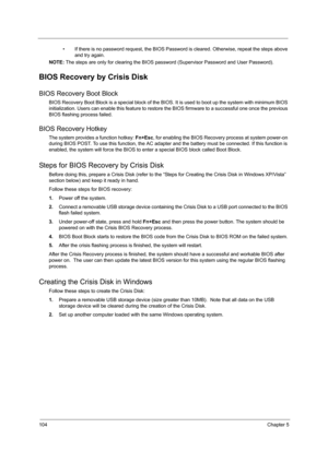 Page 112104Chapter 5
• If there is no password request, the BIOS Password is cleared. Otherwise, repeat the steps above 
and try again.
NOTE: The steps are only for clearing the BIOS password (Supervisor Password and User Password).
BIOS Recovery by Crisis Disk
BIOS Recovery Boot Block
BIOS Recovery Boot Block is a special block of the BIOS. It is used to boot up the system with minimum BIOS 
initialization. Users can enable this feature to restore the BIOS firmware to a successful one once the previous 
BIOS...