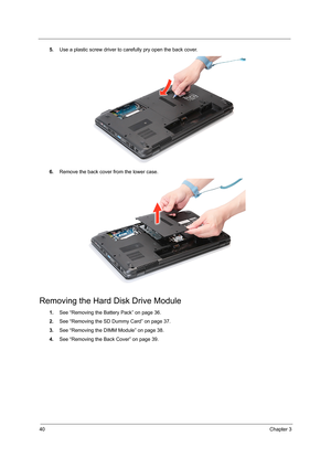 Page 4840Chapter 3
5.Use a plastic screw driver to carefully pry open the back cover. 
6.Remove the back cover from the lower case. 
Removing the Hard Disk Drive Module
1.See “Removing the Battery Pack” on page 36.
2.See “Removing the SD Dummy Card” on page 37.
3.See “Removing the DIMM Module” on page 38.
4.See “Removing the Back Cover” on page 39. 