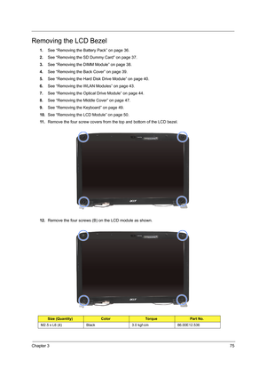 Page 83Chapter 375
Removing the LCD Bezel
1.See “Removing the Battery Pack” on page 36.
2.See “Removing the SD Dummy Card” on page 37.
3.See “Removing the DIMM Module” on page 38.
4.See “Removing the Back Cover” on page 39.
5.See “Removing the Hard Disk Drive Module” on page 40.
6.See “Removing the WLAN Modules” on page 43.
7.See “Removing the Optical Drive Module” on page 44.
8.See “Removing the Middle Cover” on page 47.
9.See “Removing the Keyboard” on page 49.
10.See “Removing the LCD Module” on page 50.
11...