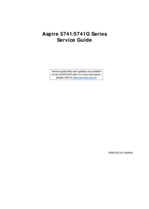 Page 1Aspire 5741/5741G Series
Service Guide
    
                                                                                                                                     PRINTED IN TAIWAN Service guide files and updates are available
on the ACER/CSD web; for more information, 
please refer to http://csd.acer.com.tw 