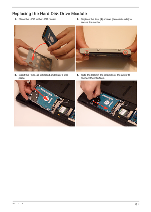 Page 131Chapter 3121
Replacing the Hard Disk Drive Module
1.Place the HDD in the HDD carrier.2.Replace the four (4) screws (two each side) to 
secure the carrier.
3.Insert the HDD, as indicated and lower it into 
place.4.Slide the HDD in the direction of the arrow to 
connect the interface. 