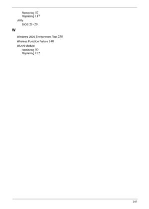 Page 257247
Removing 57
Replacing 117
utility
BIOS
 21–29
W
Windows 2000 Environment Test 230
Wireless Function Failure 140
WLAN Module
Removing
 50
Replacing 122 