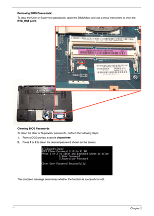 Page 4434Chapter 2
Removing BIOS Passwords:
To clear the User or Supervisor passwords, open the DIMM door and use a metal instrument to short the 
RTC_RST point.
Cleaning BIOS Passwords
To clean the User or Supervisor passwords, perform the following steps:
1.From a DOS prompt, execute clnpwd.exe
2.Press 1 or 2 to clean the desired password shown on the screen.
The onscreen message determines whether the function is successful or not. 